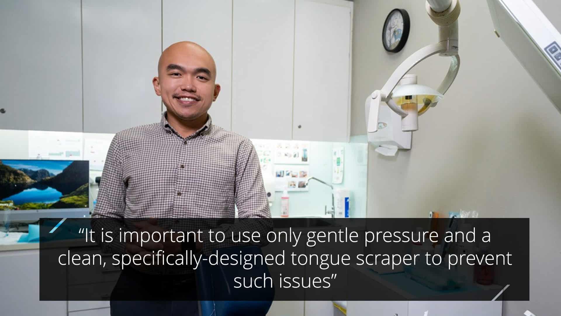 Dr Benjamin Yap quote important to use only gentle pressure and a clean specifically designed scraper for tongue scrapping